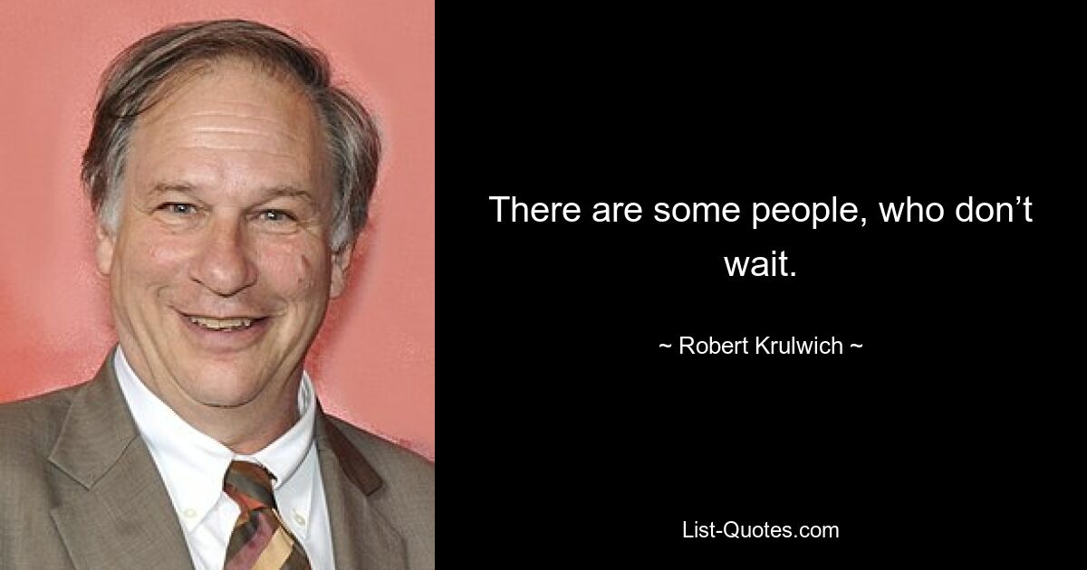 There are some people, who don’t wait. — © Robert Krulwich