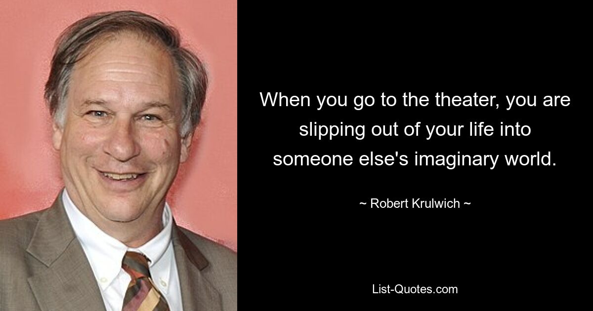 When you go to the theater, you are slipping out of your life into someone else's imaginary world. — © Robert Krulwich