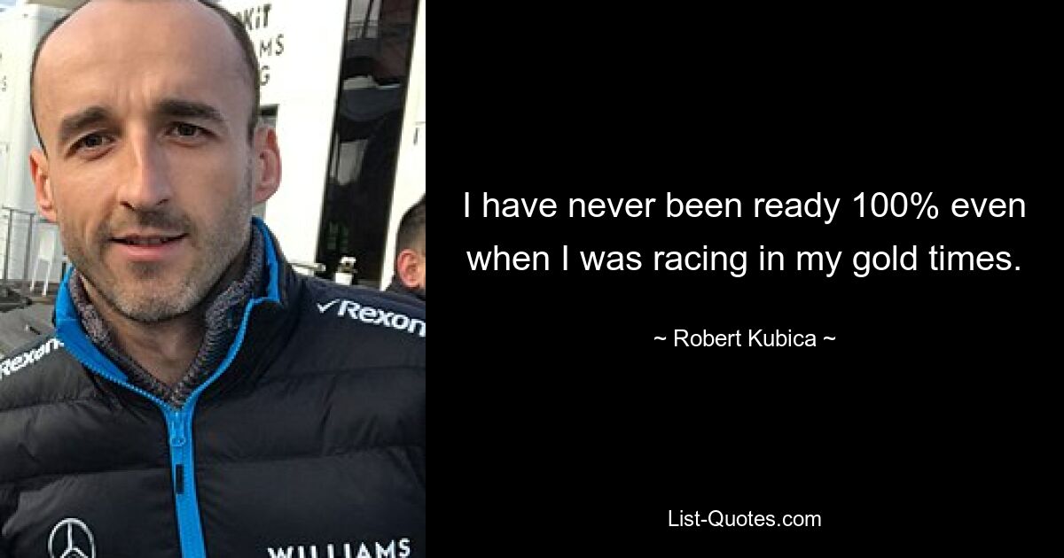 I have never been ready 100% even when I was racing in my gold times. — © Robert Kubica