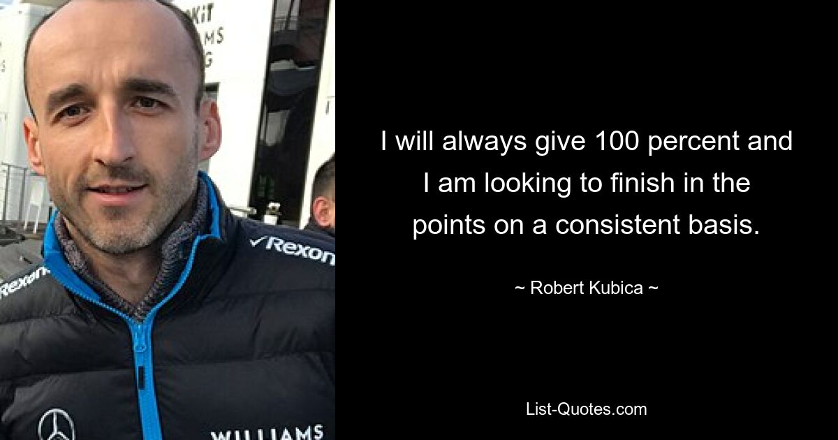 I will always give 100 percent and I am looking to finish in the points on a consistent basis. — © Robert Kubica