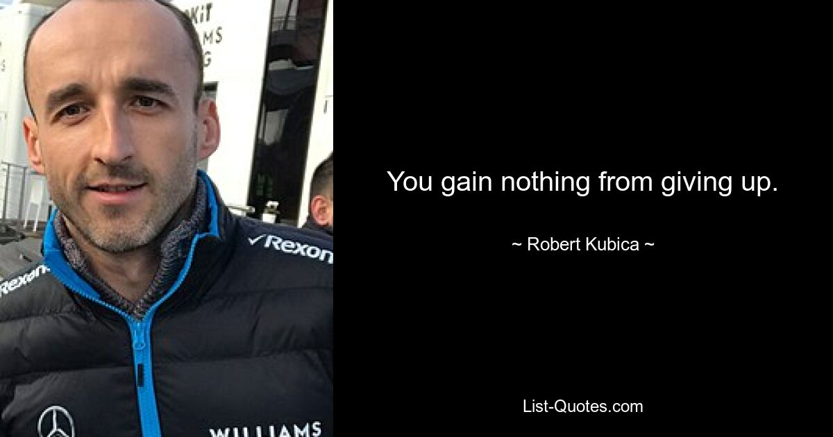 You gain nothing from giving up. — © Robert Kubica