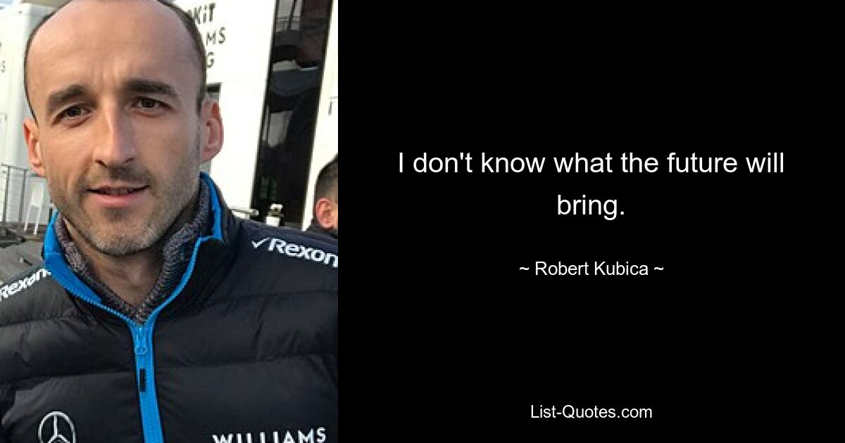 I don't know what the future will bring. — © Robert Kubica