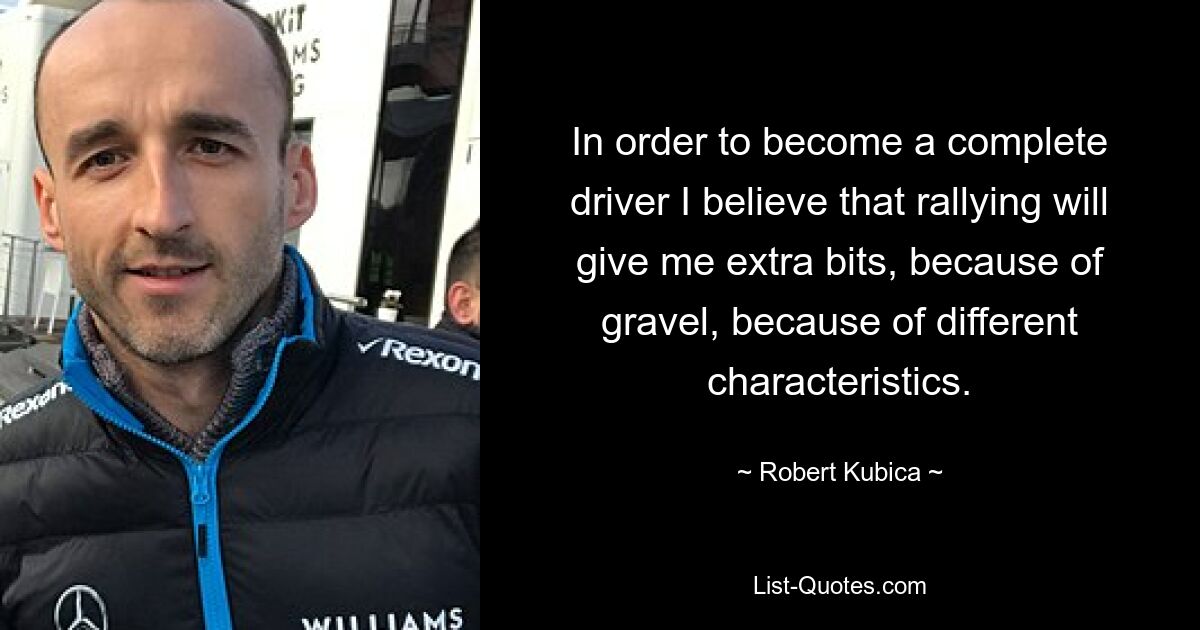 In order to become a complete driver I believe that rallying will give me extra bits, because of gravel, because of different characteristics. — © Robert Kubica