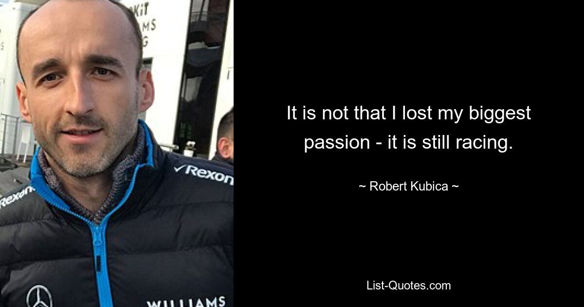 It is not that I lost my biggest passion - it is still racing. — © Robert Kubica