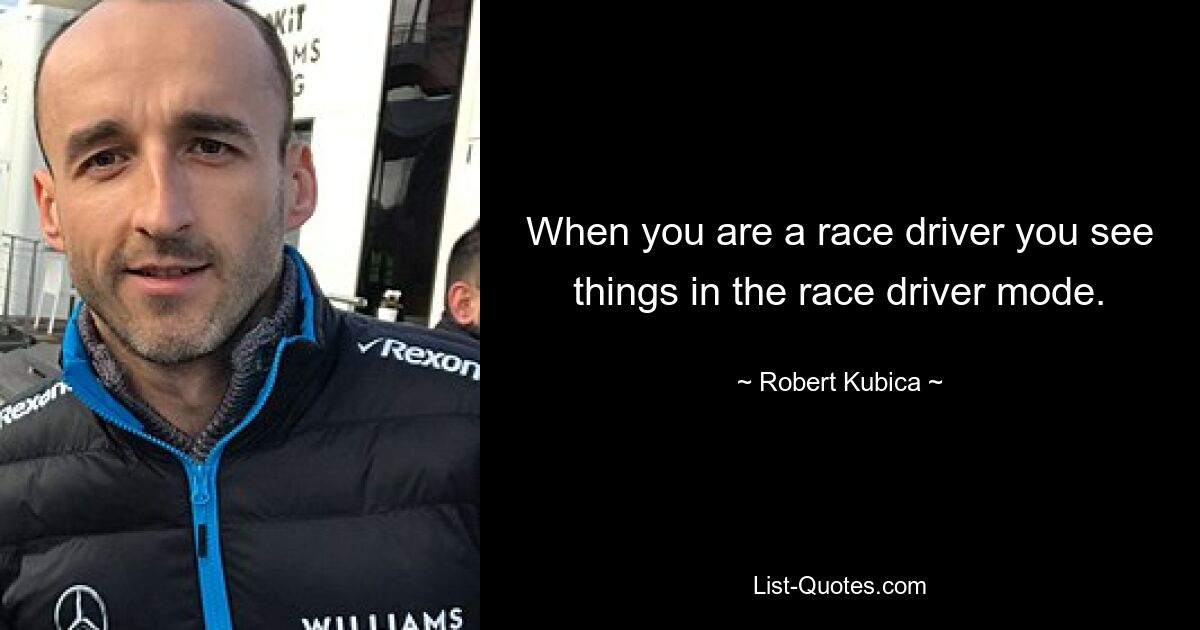 When you are a race driver you see things in the race driver mode. — © Robert Kubica