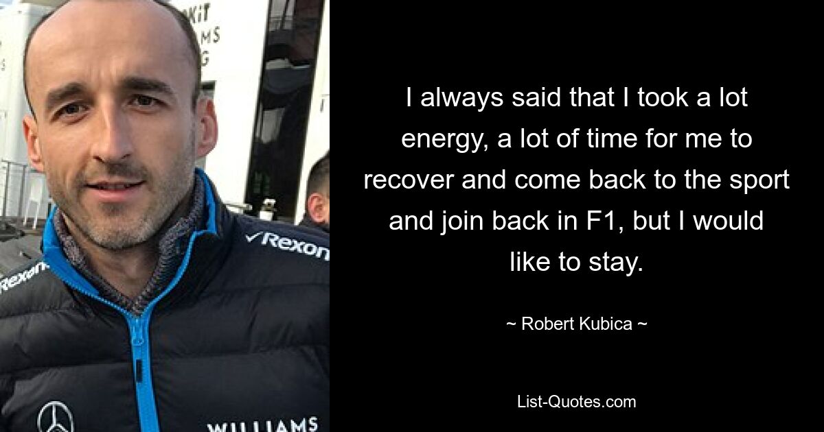 I always said that I took a lot energy, a lot of time for me to recover and come back to the sport and join back in F1, but I would like to stay. — © Robert Kubica