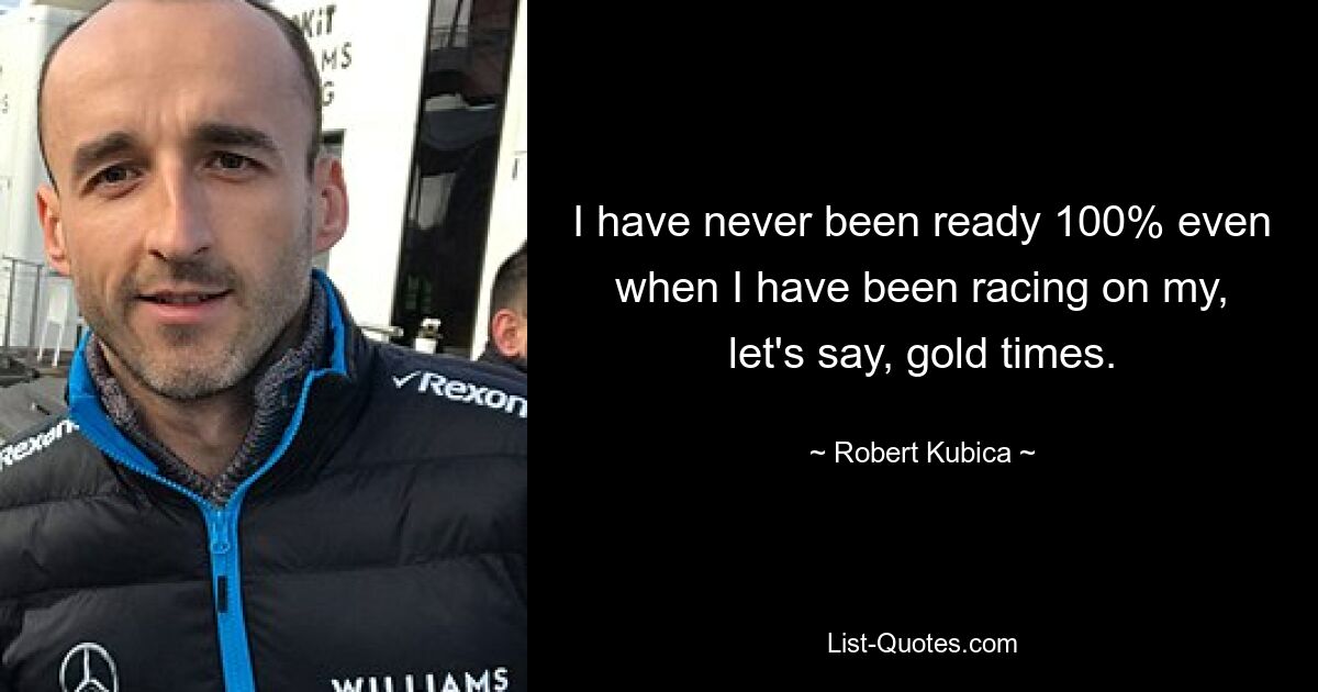 I have never been ready 100% even when I have been racing on my, let's say, gold times. — © Robert Kubica