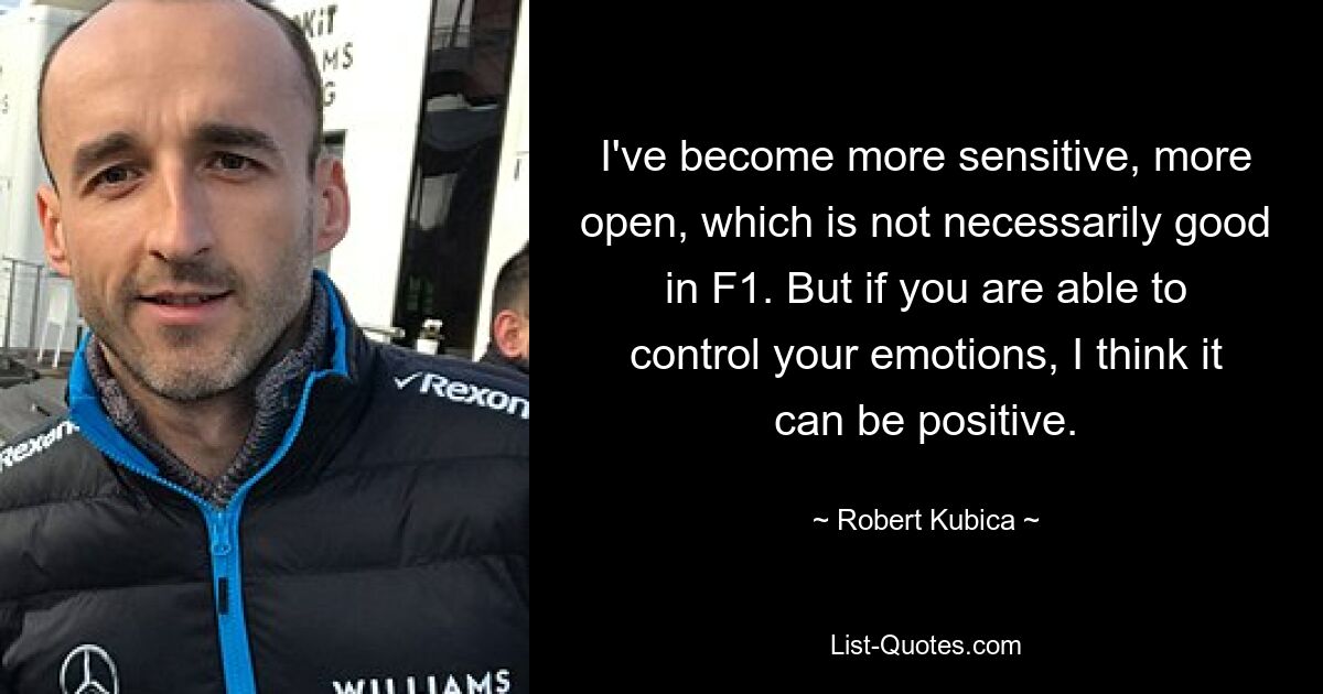 I've become more sensitive, more open, which is not necessarily good in F1. But if you are able to control your emotions, I think it can be positive. — © Robert Kubica