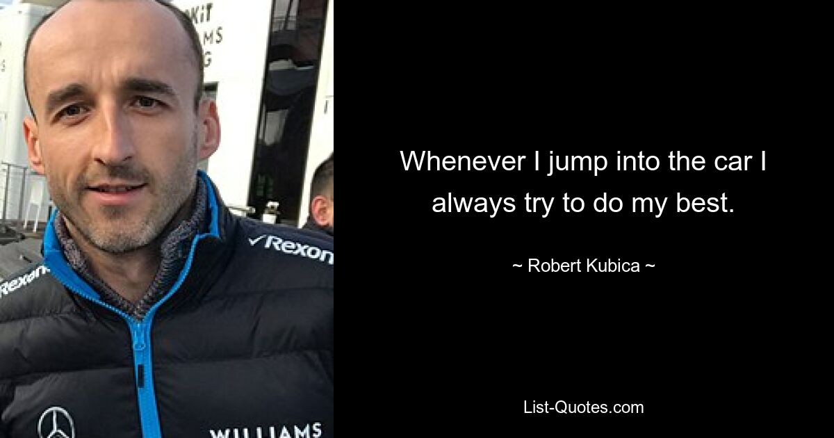 Whenever I jump into the car I always try to do my best. — © Robert Kubica