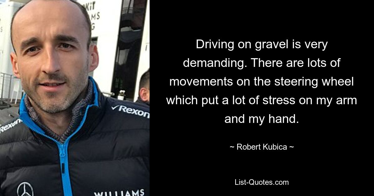 Driving on gravel is very demanding. There are lots of movements on the steering wheel which put a lot of stress on my arm and my hand. — © Robert Kubica