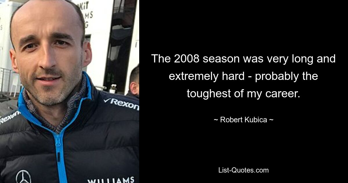 The 2008 season was very long and extremely hard - probably the toughest of my career. — © Robert Kubica