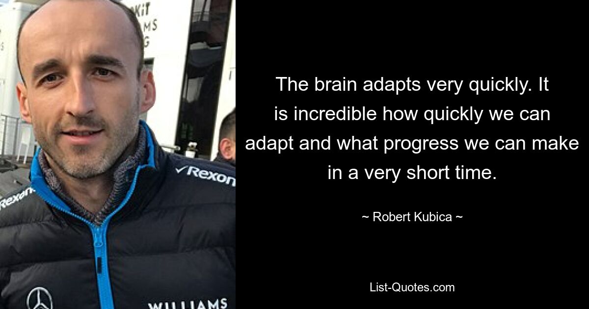 The brain adapts very quickly. It is incredible how quickly we can adapt and what progress we can make in a very short time. — © Robert Kubica