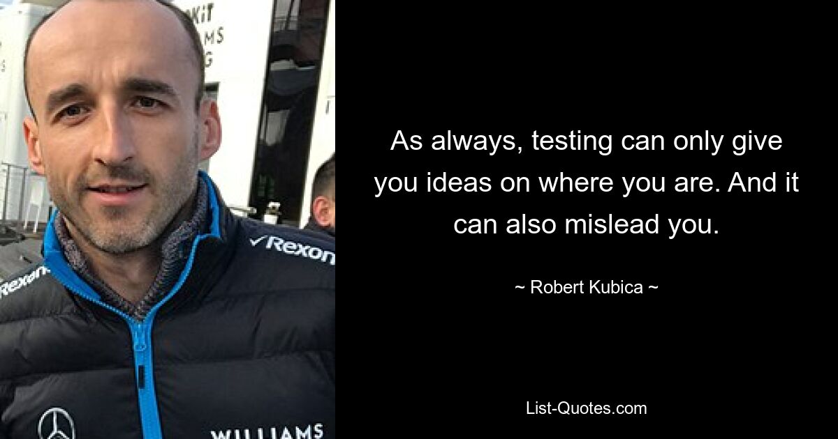 As always, testing can only give you ideas on where you are. And it can also mislead you. — © Robert Kubica