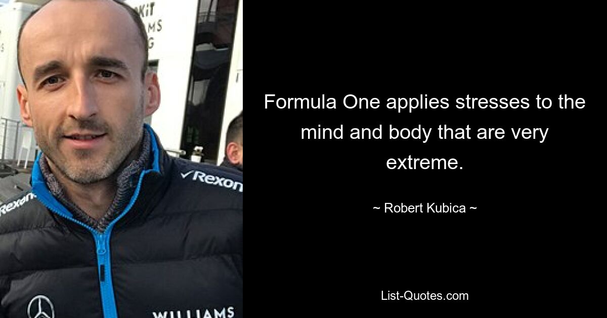 Formula One applies stresses to the mind and body that are very extreme. — © Robert Kubica