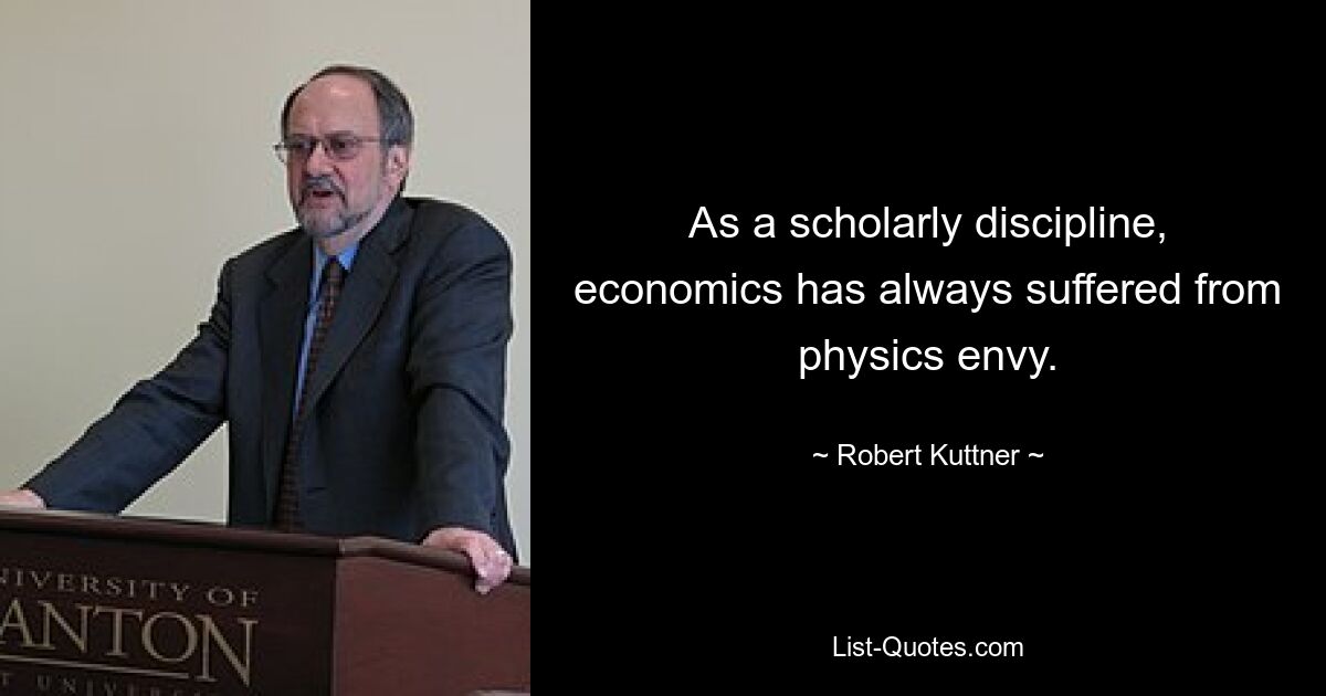 As a scholarly discipline, economics has always suffered from physics envy. — © Robert Kuttner