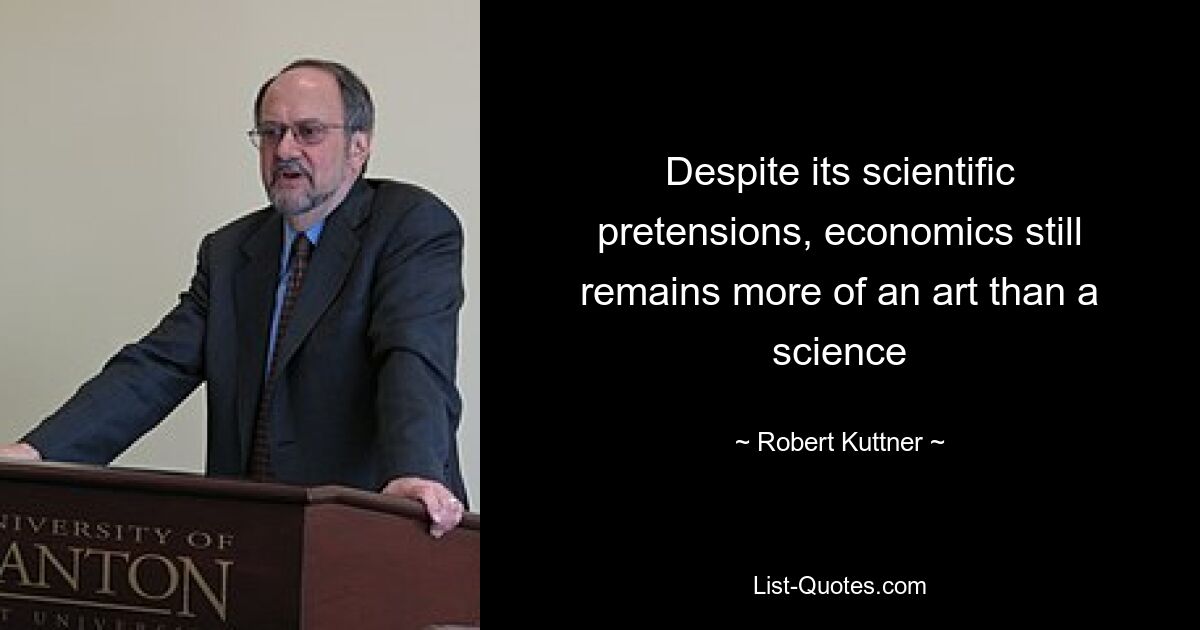 Despite its scientific
pretensions, economics still remains more of an art than a science — © Robert Kuttner