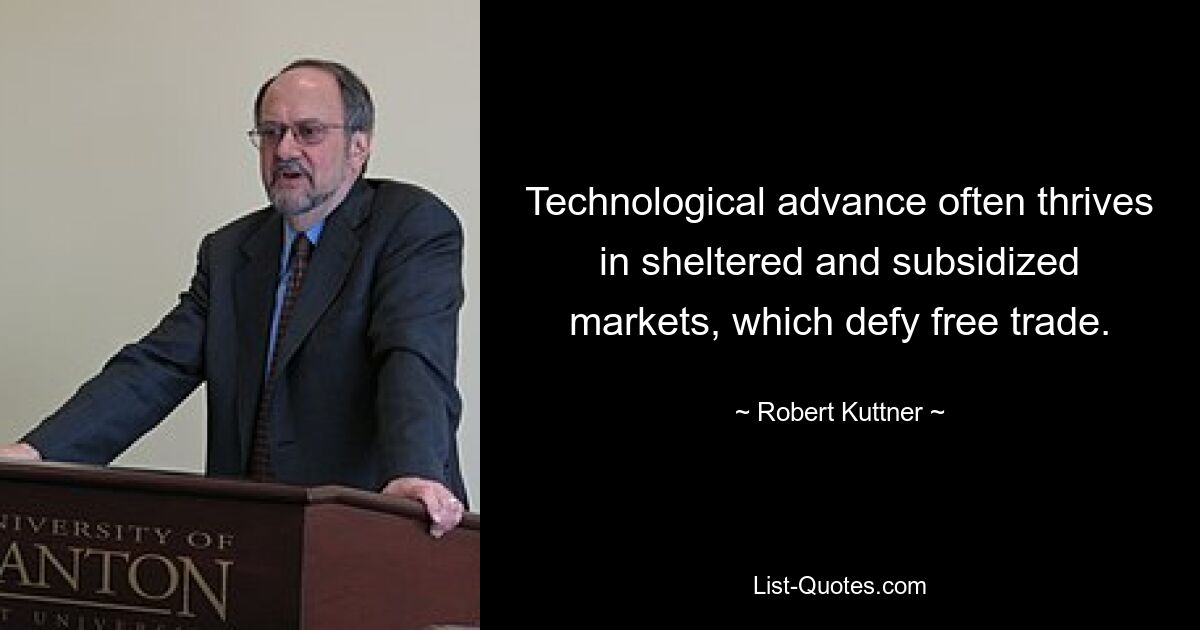 Technological advance often thrives in sheltered and subsidized markets, which defy free trade. — © Robert Kuttner