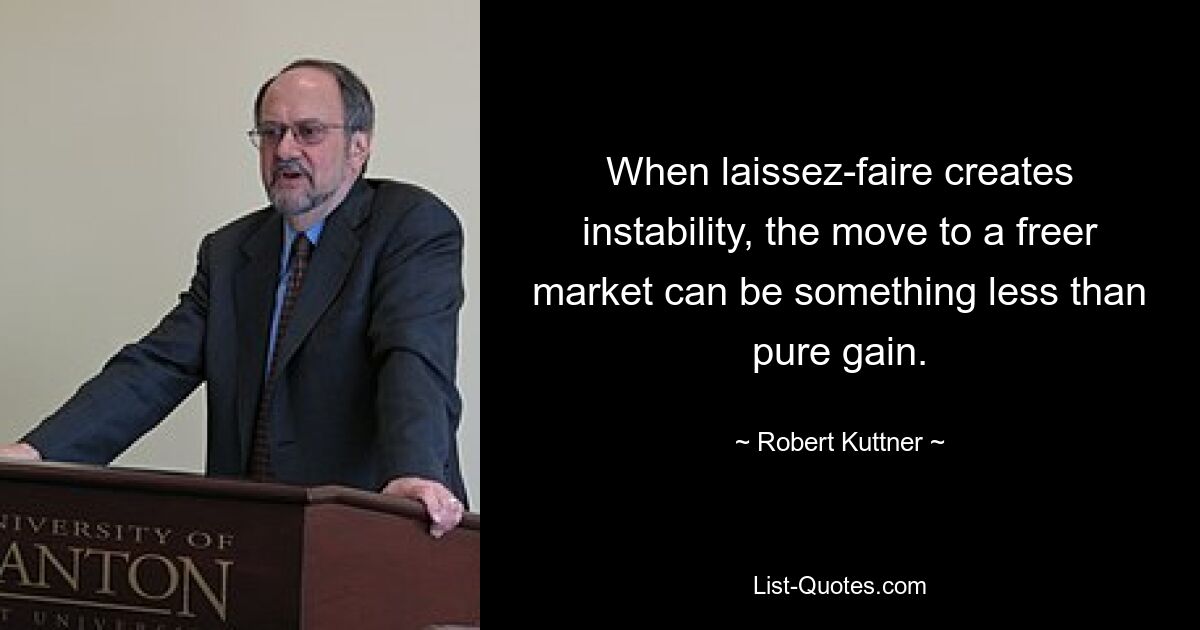 When laissez-faire creates instability, the move to a freer market can be something less than pure gain. — © Robert Kuttner