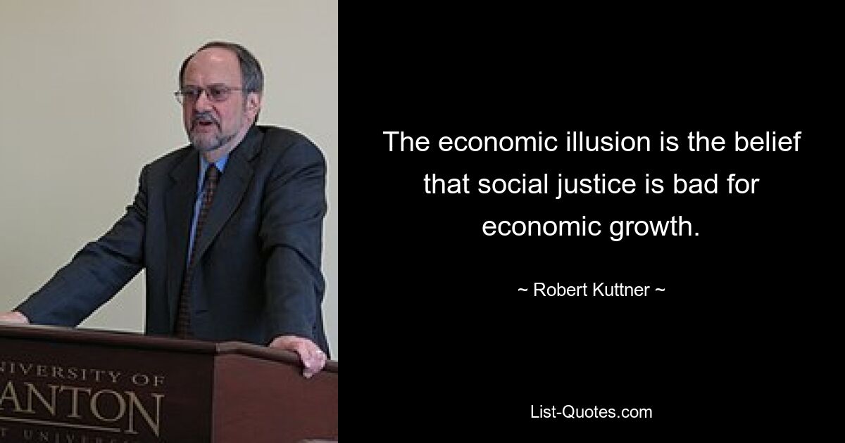 The economic illusion is the belief that social justice is bad for economic growth. — © Robert Kuttner