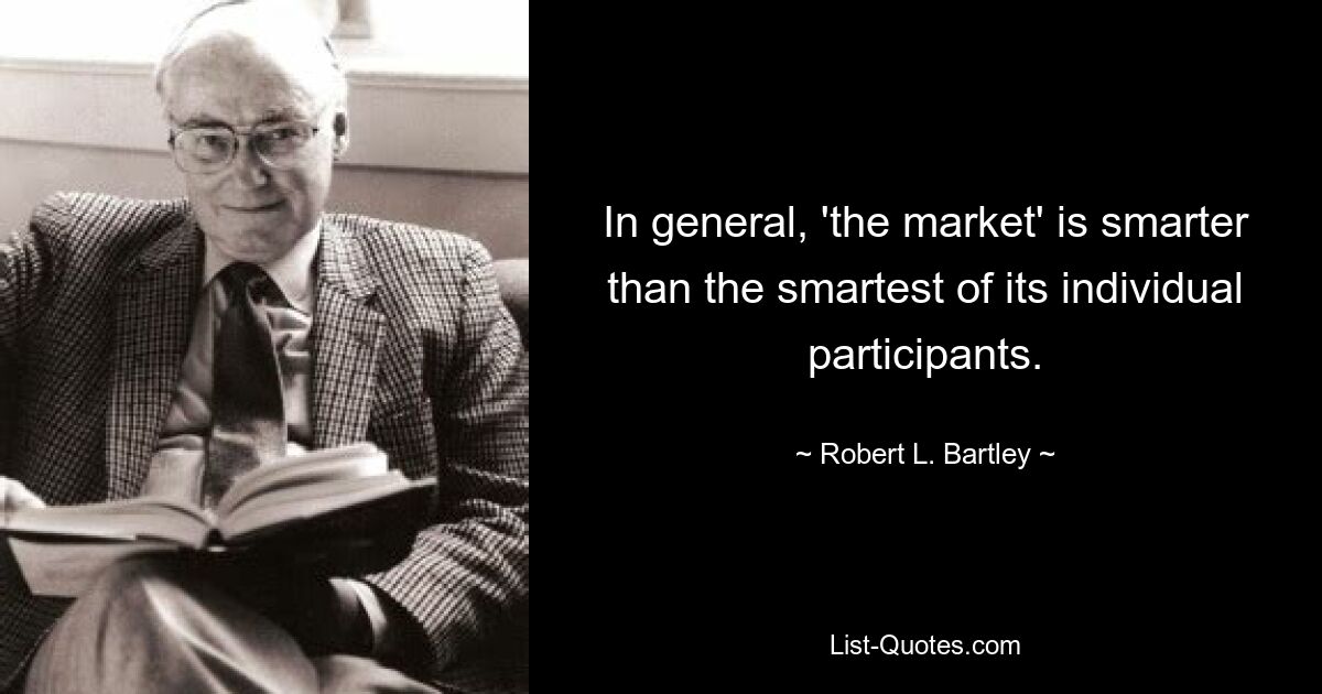 In general, 'the market' is smarter than the smartest of its individual participants. — © Robert L. Bartley