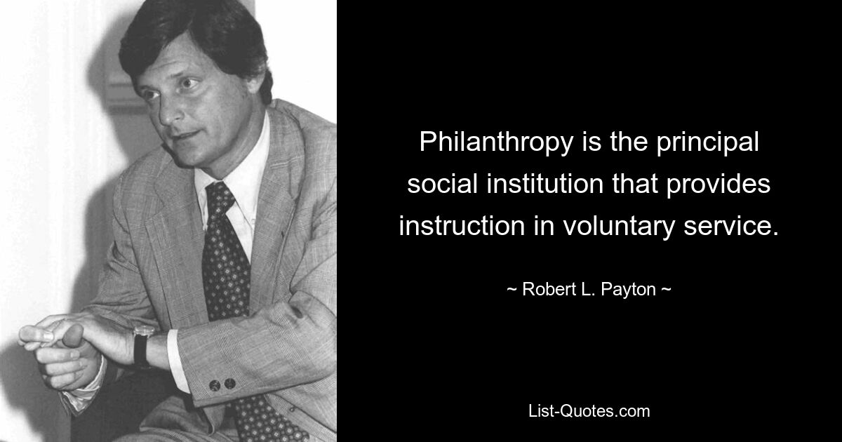 Philanthropy is the principal social institution that provides instruction in voluntary service. — © Robert L. Payton