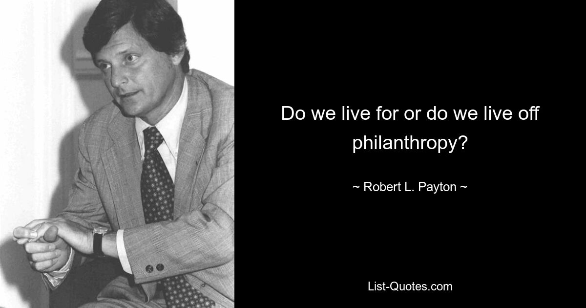 Do we live for or do we live off philanthropy? — © Robert L. Payton