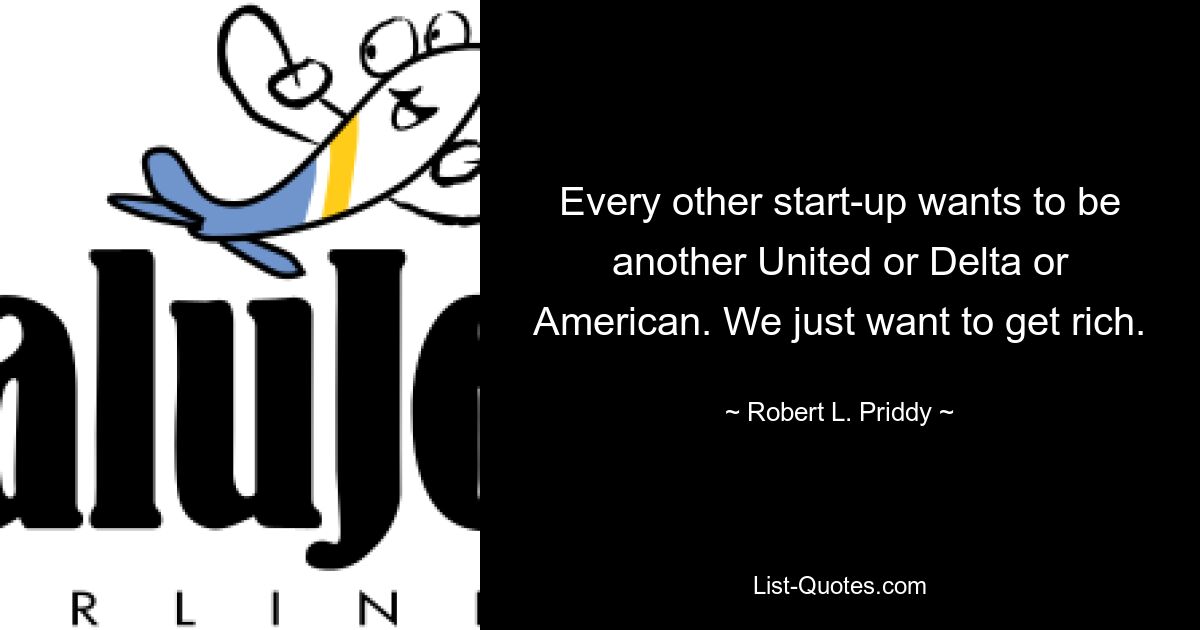 Every other start-up wants to be another United or Delta or American. We just want to get rich. — © Robert L. Priddy