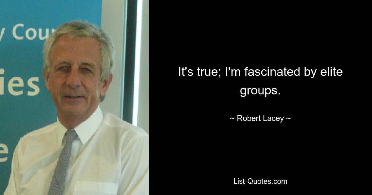 It's true; I'm fascinated by elite groups. — © Robert Lacey