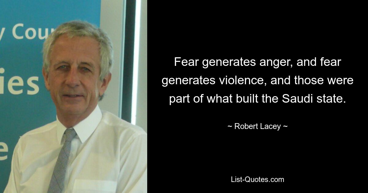 Fear generates anger, and fear generates violence, and those were part of what built the Saudi state. — © Robert Lacey