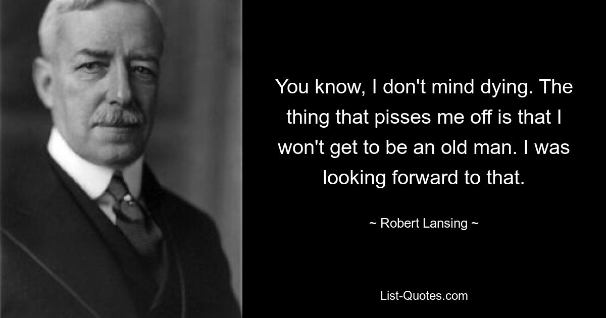 You know, I don't mind dying. The thing that pisses me off is that I won't get to be an old man. I was looking forward to that. — © Robert Lansing