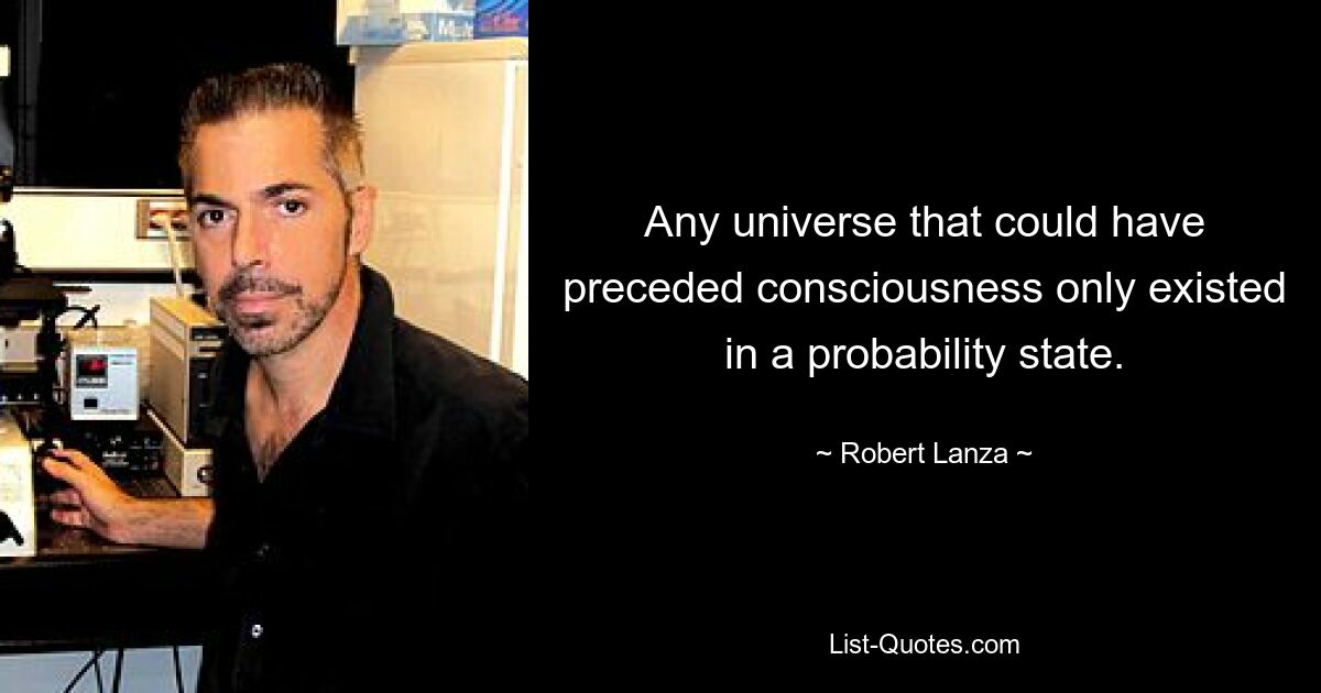 Any universe that could have preceded consciousness only existed in a probability state. — © Robert Lanza