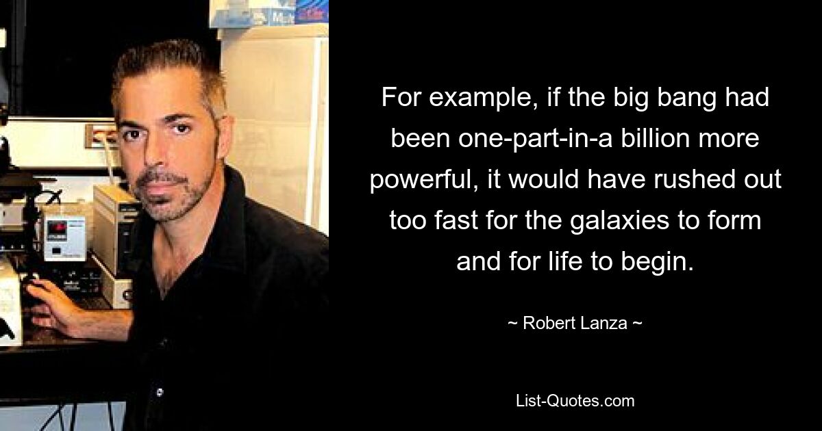 For example, if the big bang had been one-part-in-a billion more powerful, it would have rushed out too fast for the galaxies to form and for life to begin. — © Robert Lanza