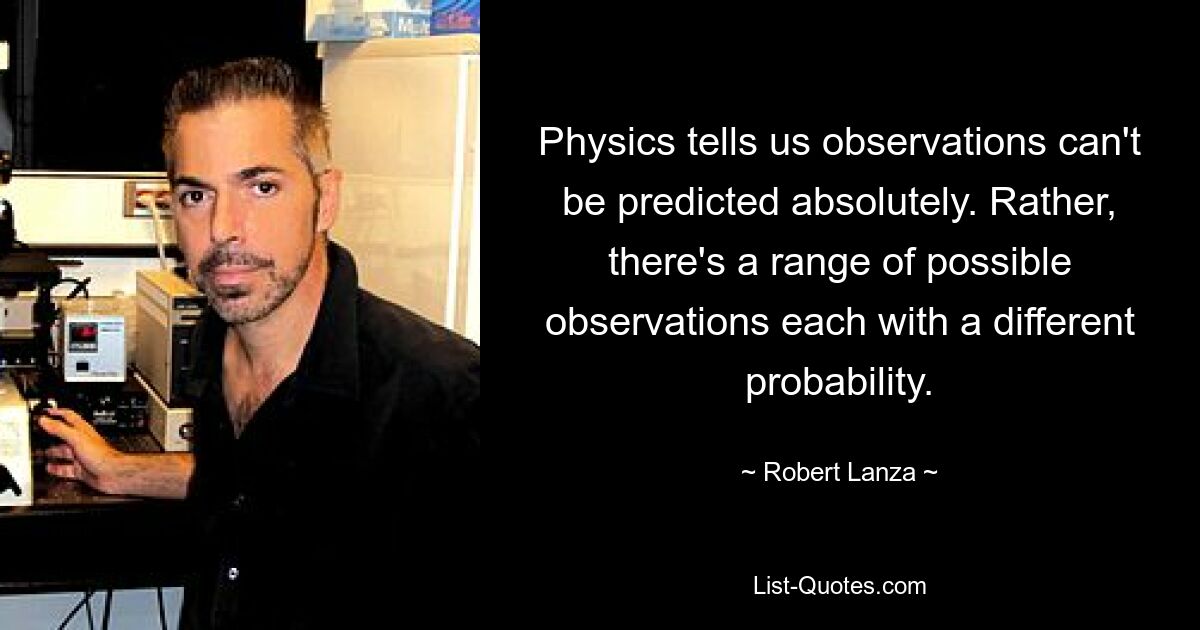 Physics tells us observations can't be predicted absolutely. Rather, there's a range of possible observations each with a different probability. — © Robert Lanza