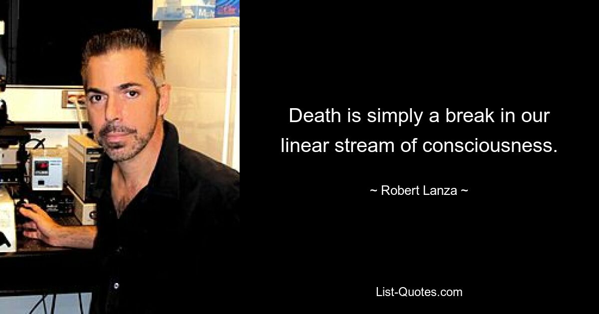 Death is simply a break in our linear stream of consciousness. — © Robert Lanza