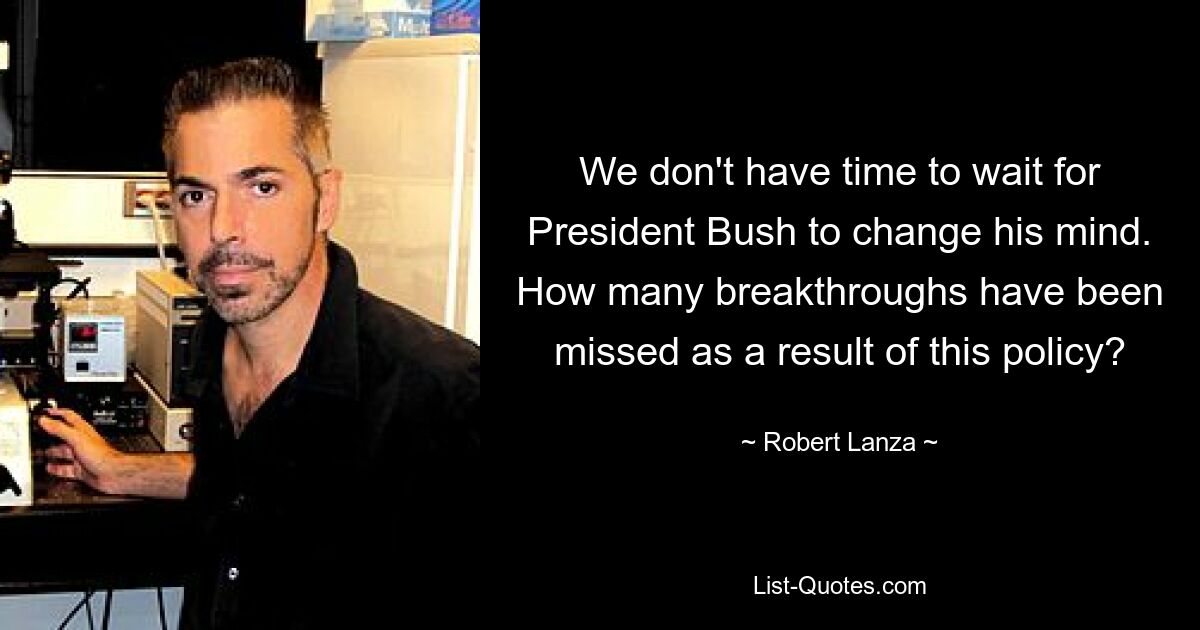 We don't have time to wait for President Bush to change his mind. How many breakthroughs have been missed as a result of this policy? — © Robert Lanza