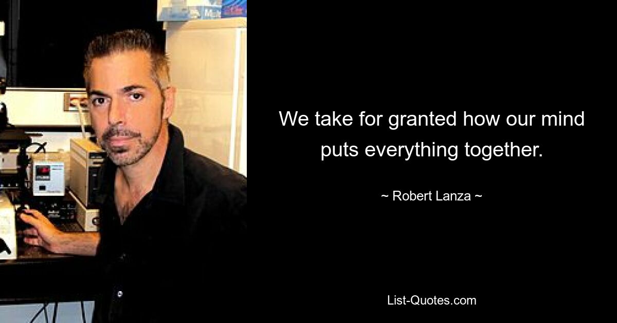 We take for granted how our mind puts everything together. — © Robert Lanza