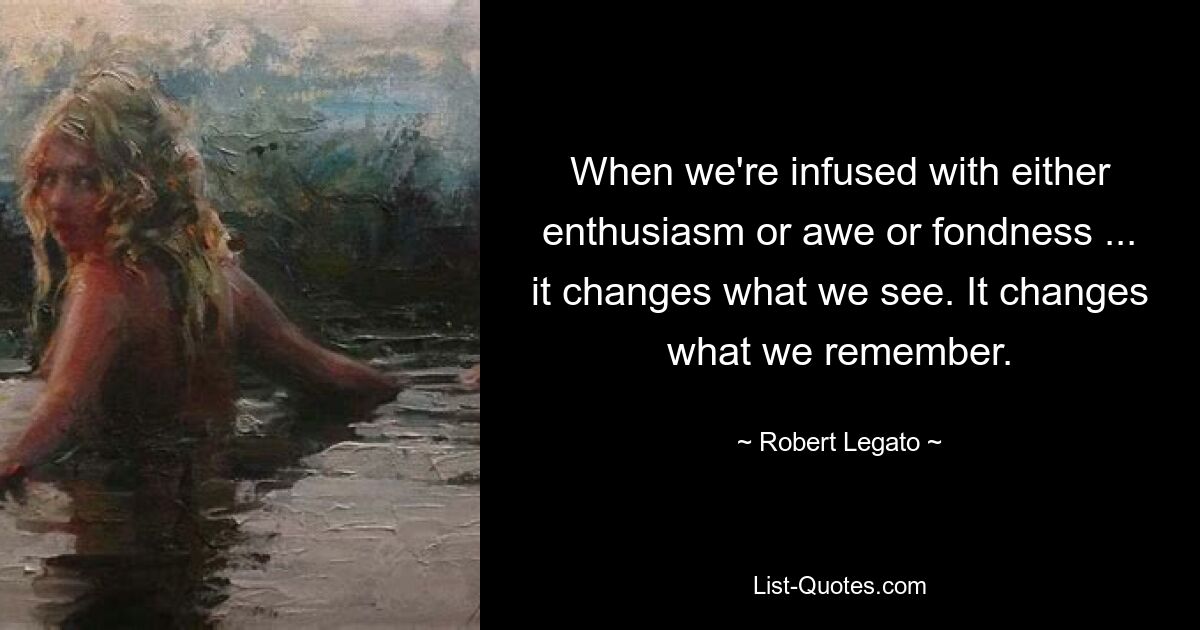 When we're infused with either enthusiasm or awe or fondness ... it changes what we see. It changes what we remember. — © Robert Legato