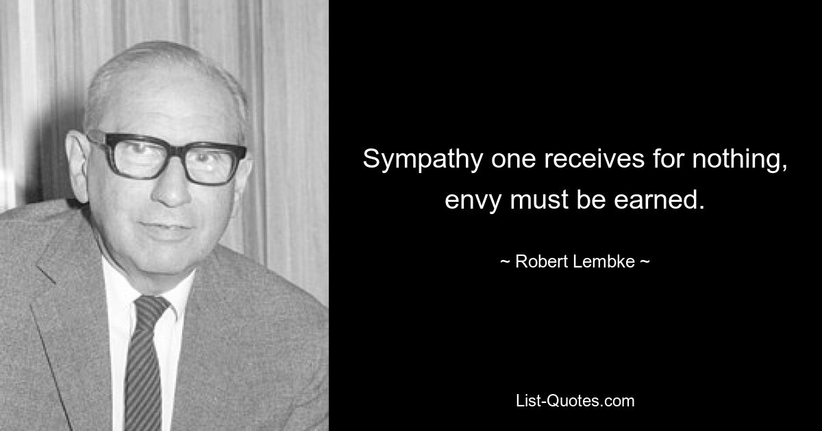 Sympathy one receives for nothing, envy must be earned. — © Robert Lembke