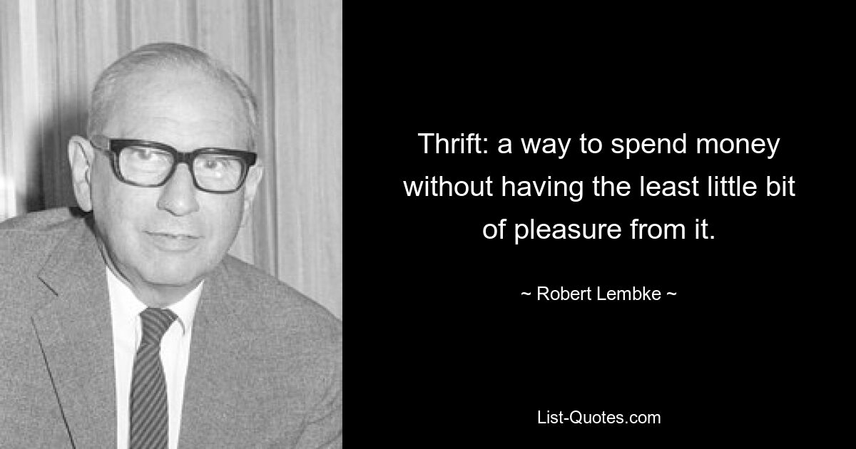 Thrift: a way to spend money without having the least little bit of pleasure from it. — © Robert Lembke