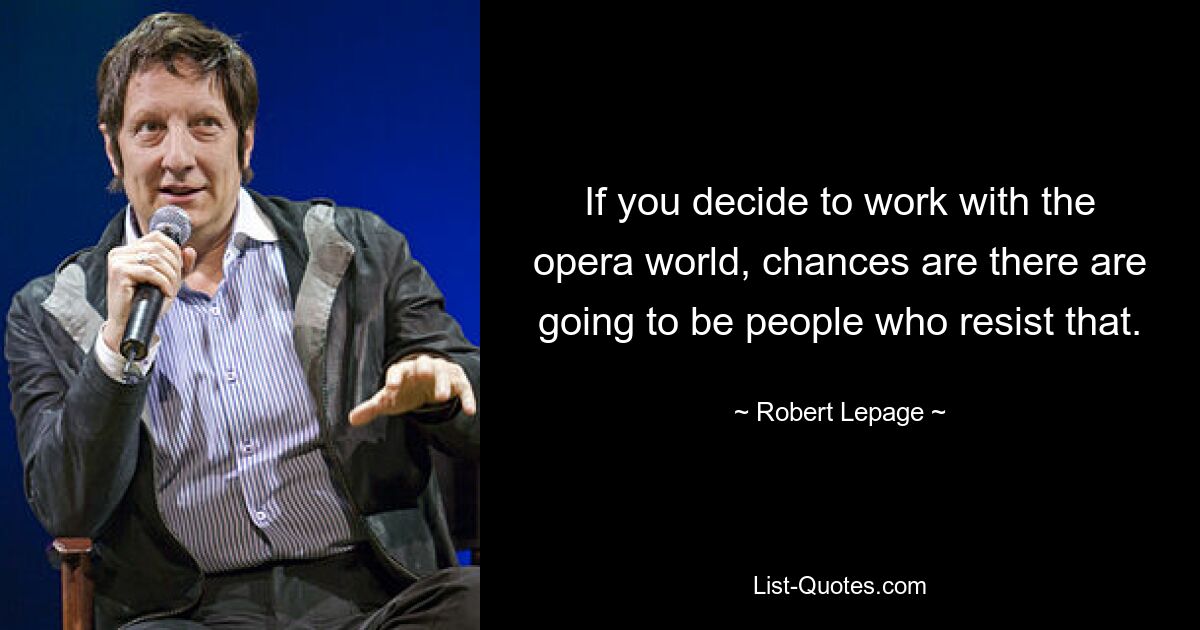 If you decide to work with the opera world, chances are there are going to be people who resist that. — © Robert Lepage