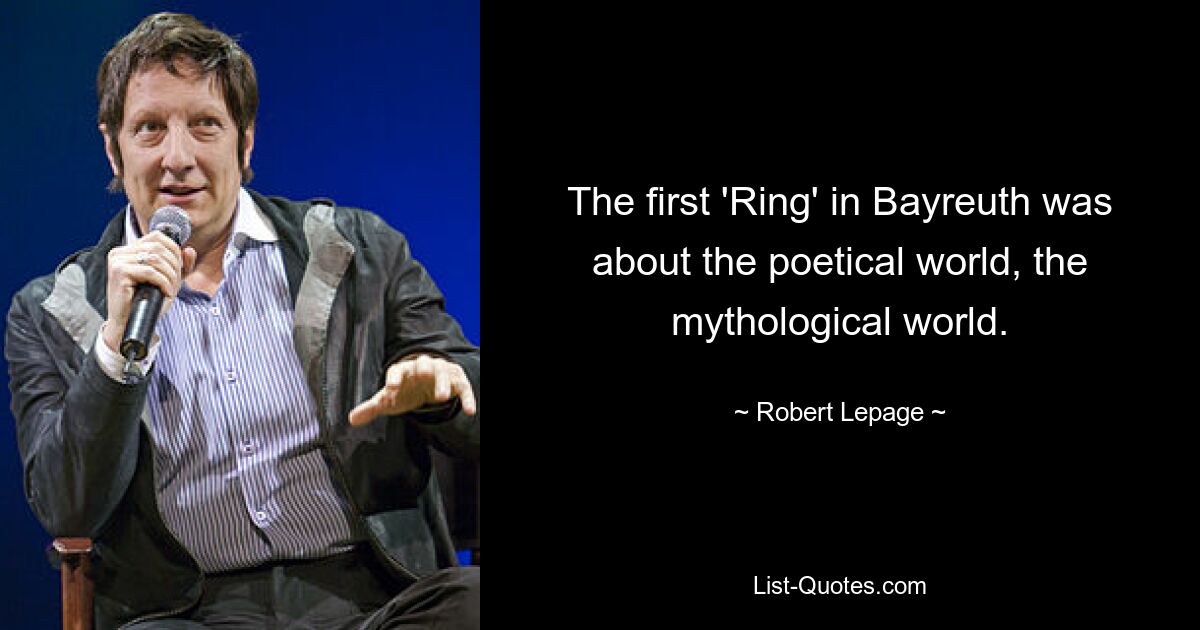 The first 'Ring' in Bayreuth was about the poetical world, the mythological world. — © Robert Lepage