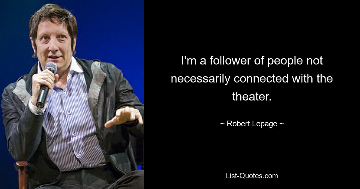 I'm a follower of people not necessarily connected with the theater. — © Robert Lepage