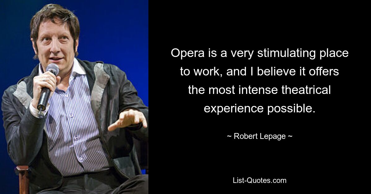 Opera is a very stimulating place to work, and I believe it offers the most intense theatrical experience possible. — © Robert Lepage