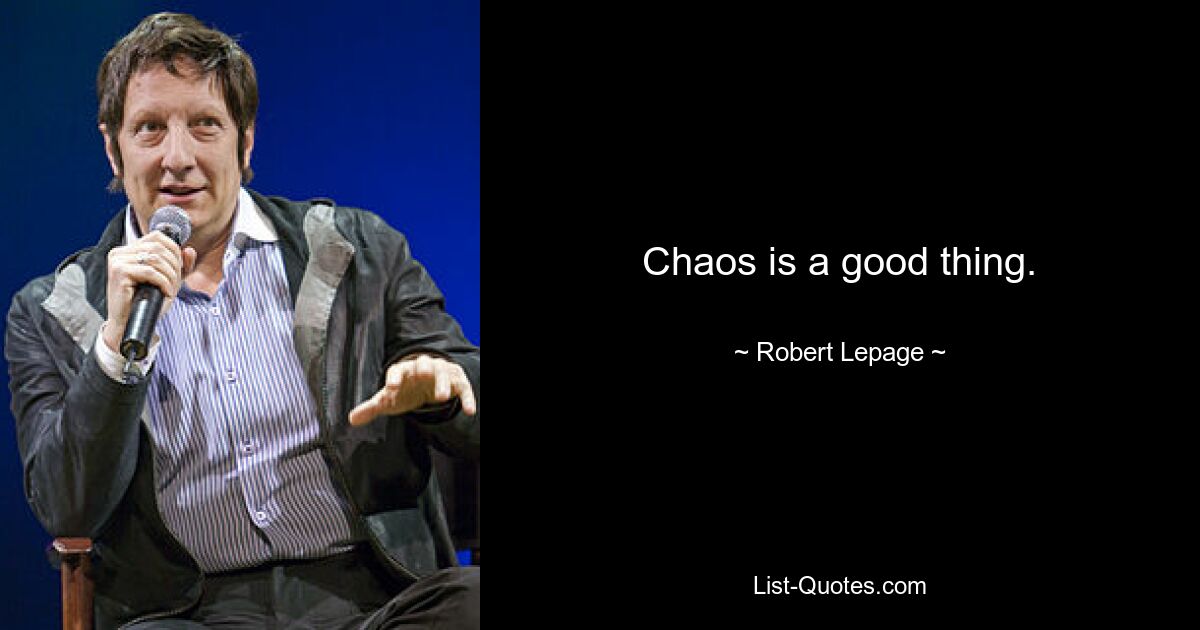 Chaos is a good thing. — © Robert Lepage