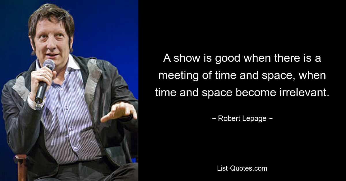 A show is good when there is a meeting of time and space, when time and space become irrelevant. — © Robert Lepage