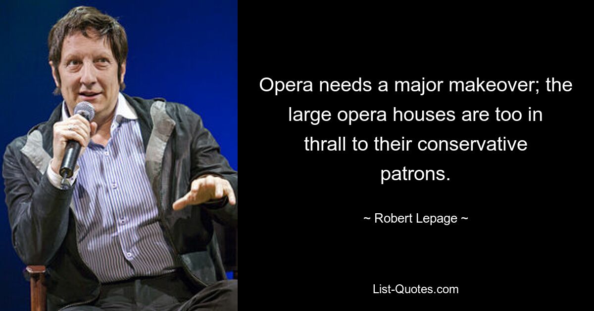 Opera needs a major makeover; the large opera houses are too in thrall to their conservative patrons. — © Robert Lepage