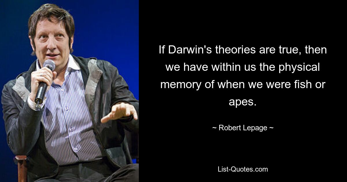 If Darwin's theories are true, then we have within us the physical memory of when we were fish or apes. — © Robert Lepage