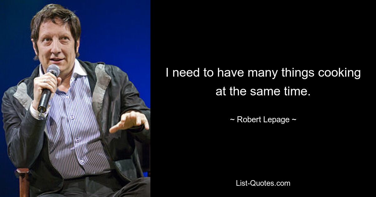 I need to have many things cooking at the same time. — © Robert Lepage