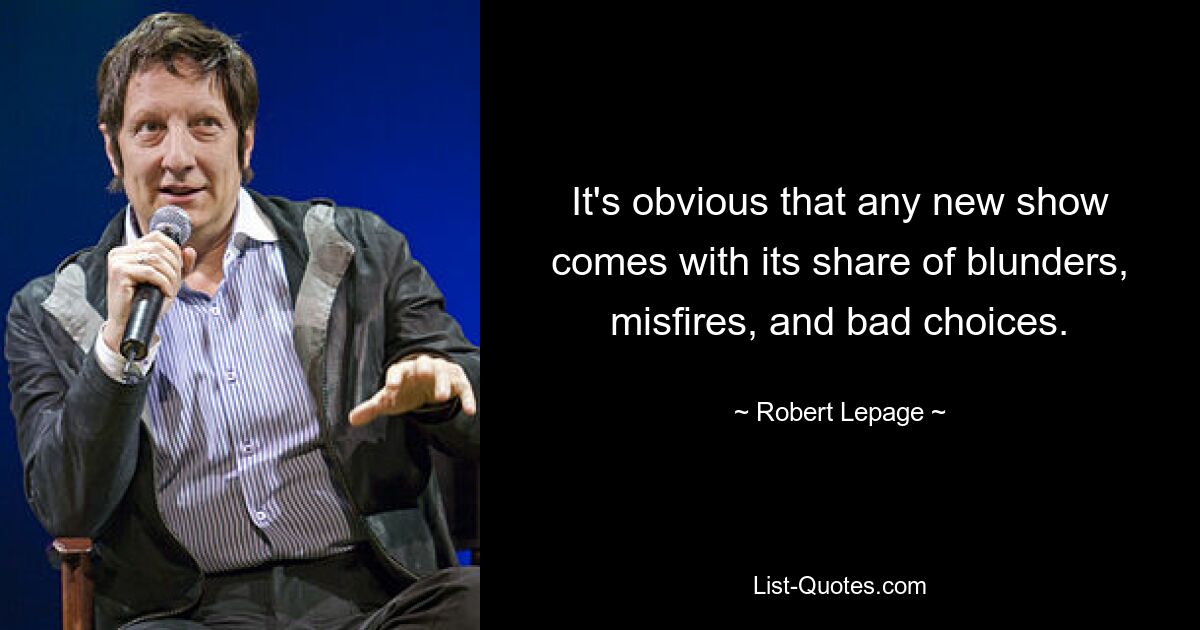 It's obvious that any new show comes with its share of blunders, misfires, and bad choices. — © Robert Lepage