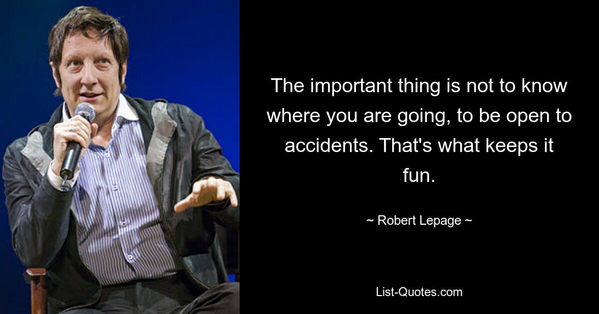 The important thing is not to know where you are going, to be open to accidents. That's what keeps it fun. — © Robert Lepage